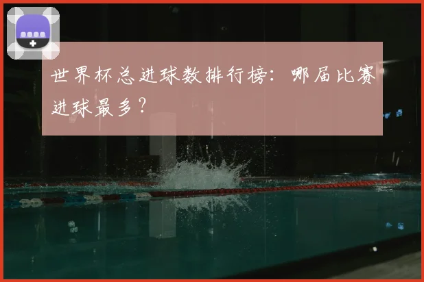 世界杯总进球数排行榜：哪届比赛进球最多？