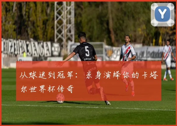 从球迷到冠军：亲身演绎你的卡塔尔世界杯传奇