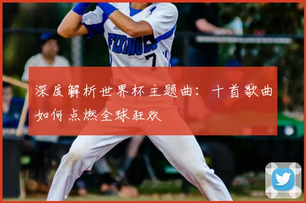 深度解析世界杯主题曲：十首歌曲如何点燃全球狂欢