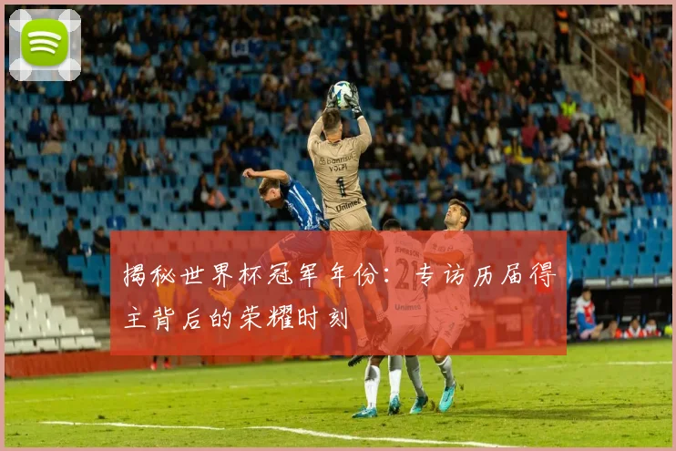 揭秘世界杯冠军年份:专访历届得主背后的荣耀时刻