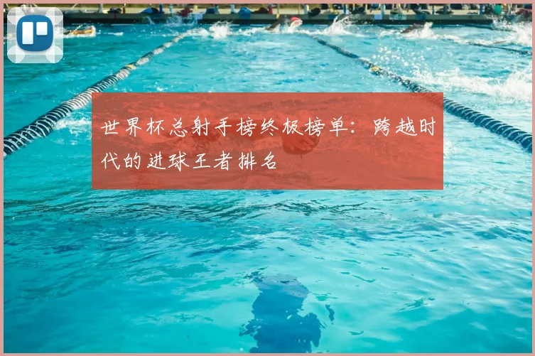 世界杯总射手榜终极榜单：跨越时代的进球王者排名