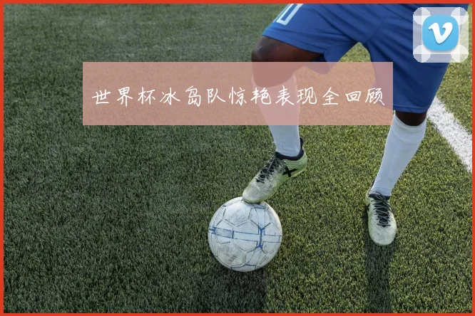 世界杯冰岛队惊艳表现全回顾