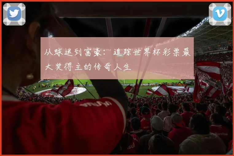 从球迷到富豪：追踪世界杯彩票最大奖得主的传奇人生