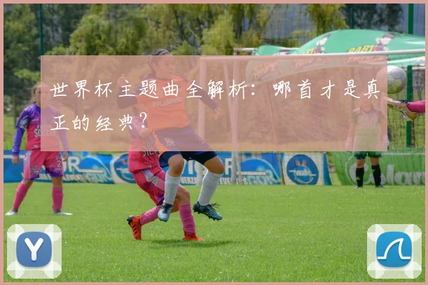 世界杯主题曲全解析：哪首才是真正的经典？