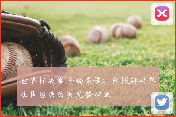 世界杯决赛全场录像：阿根廷对阵法国经典对决完整回放