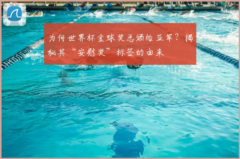 为何世界杯金球奖总颁给亚军?揭秘其“安慰奖”标签的由来