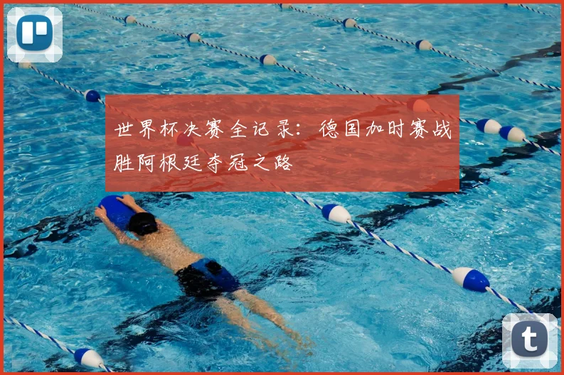 世界杯决赛全记录：德国加时赛战胜阿根廷夺冠之路