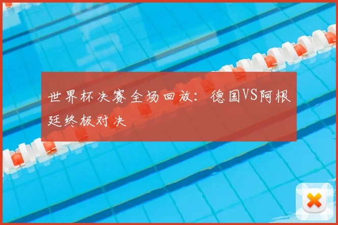 世界杯决赛全场回放：德国VS阿根廷终极对决
