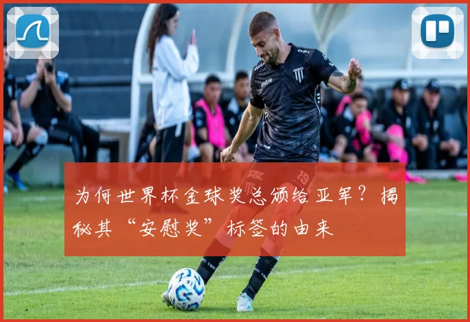 为何世界杯金球奖总颁给亚军?揭秘其“安慰奖”标签的由来