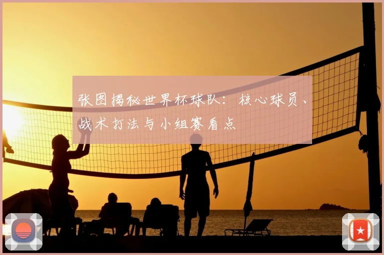 张图揭秘世界杯球队：核心球员、战术打法与小组赛看点
