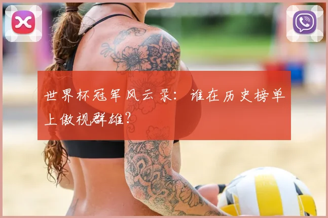 世界杯冠军风云录：谁在历史榜单上傲视群雄？