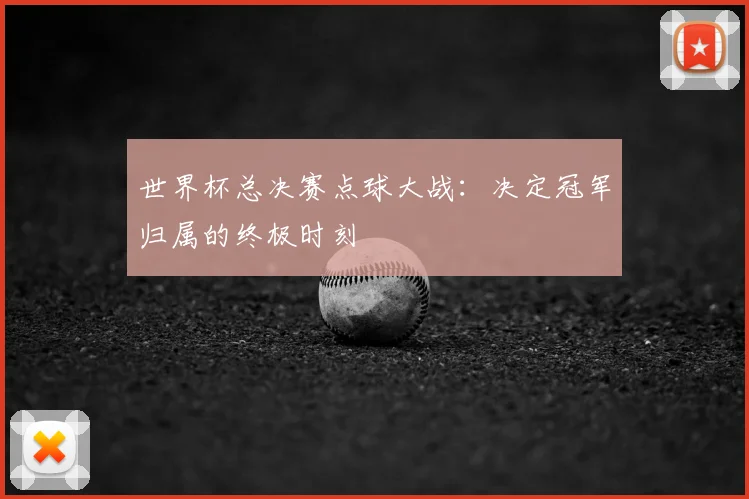 世界杯总决赛点球大战：决定冠军归属的终极时刻