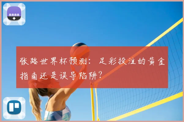 张路世界杯预测：足彩投注的黄金指南还是误导陷阱？