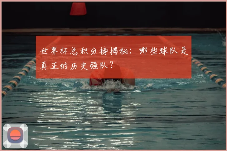 世界杯总积分榜揭秘：哪些球队是真正的历史强队？