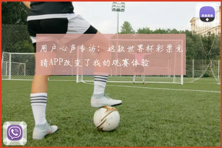 用户心声专访：这款世界杯彩票竞猜APP改变了我的观赛体验