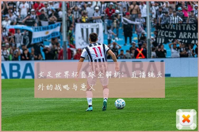女足世界杯首球全解析：直播镜头外的战略与意义