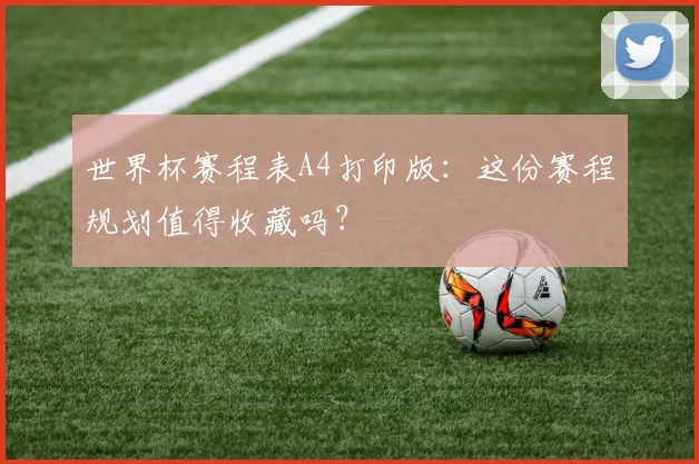 世界杯赛程表A4打印版：这份赛程规划值得收藏吗？