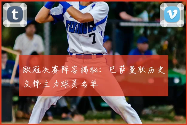 欧冠决赛阵容揭秘：巴萨曼联历史交锋主力球员名单