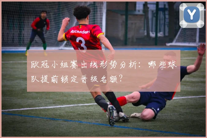 欧冠小组赛出线形势分析：哪些球队提前锁定晋级名额？