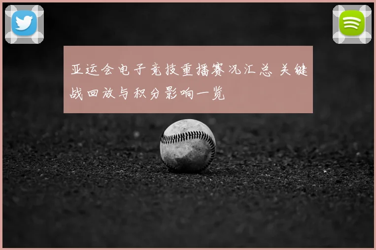 亚运会电子竞技重播赛况汇总 关键战回放与积分影响一览