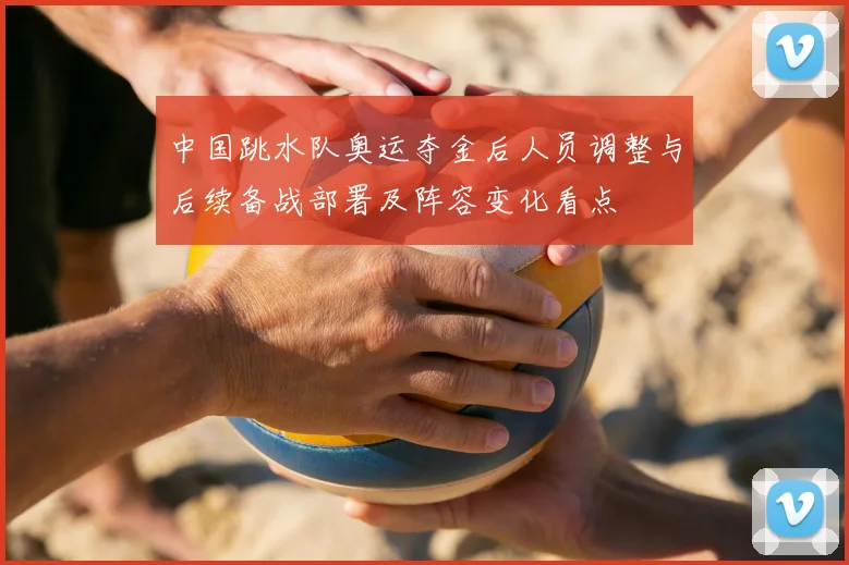 中国跳水队奥运夺金后人员调整与后续备战部署及阵容变化看点