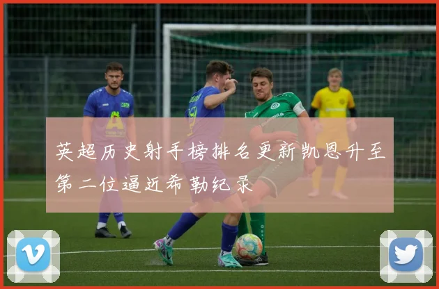 英超历史射手榜排名更新凯恩升至第二位逼近希勒纪录