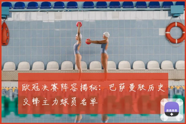 欧冠决赛阵容揭秘：巴萨曼联历史交锋主力球员名单