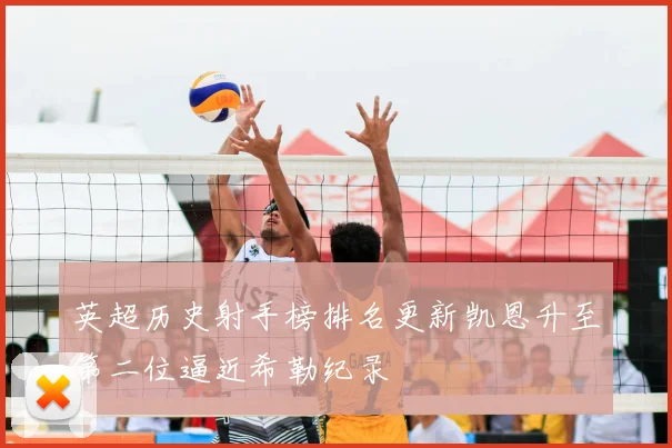 英超历史射手榜排名更新凯恩升至第二位逼近希勒纪录