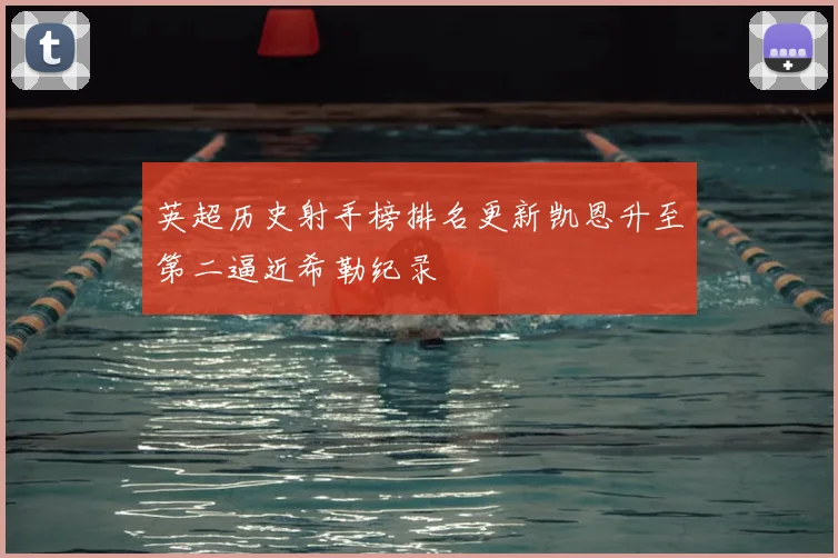 英超历史射手榜排名更新凯恩升至第二逼近希勒纪录