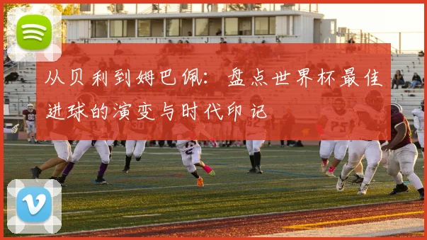 从贝利到姆巴佩：盘点世界杯最佳进球的演变与时代印记