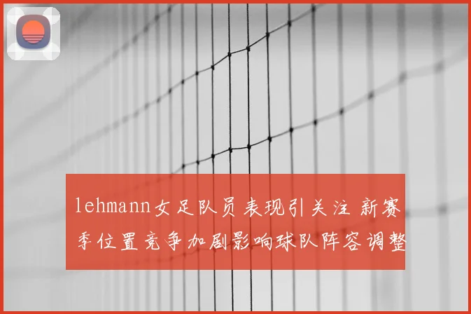 lehmann女足队员表现引关注 新赛季位置竞争加剧影响球队阵容调整