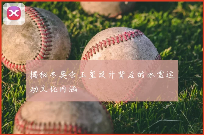 揭秘冬奥会玉玺设计背后的冰雪运动文化内涵