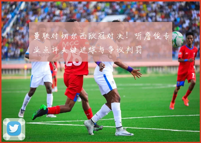 曼联对切尔西欧冠对决！听詹俊专业点评关键进球与争议判罚