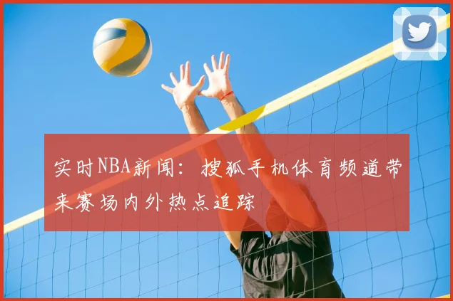 实时NBA新闻：搜狐手机体育频道带来赛场内外热点追踪