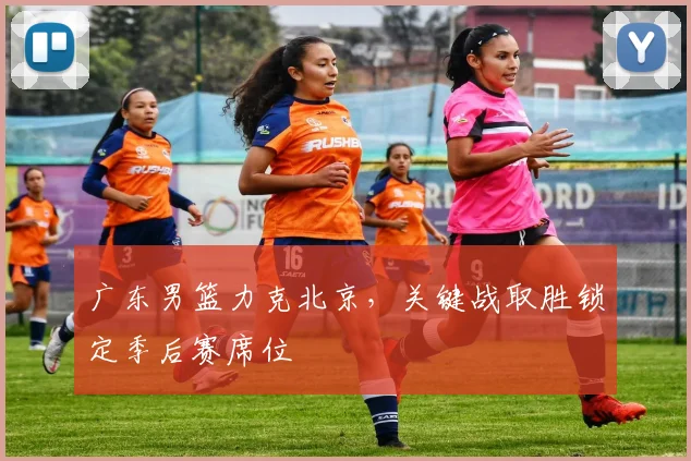 广东男篮力克北京，关键战取胜锁定季后赛席位