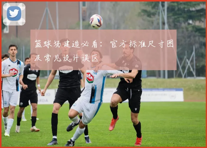 篮球场建造必看：官方标准尺寸图及常见设计误区