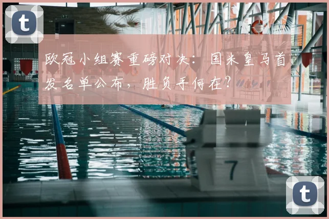 欧冠小组赛重磅对决：国米皇马首发名单公布，胜负手何在？