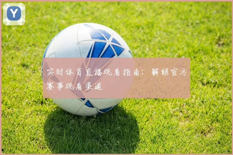 实时体育直播观看指南：解锁官方赛事观看渠道