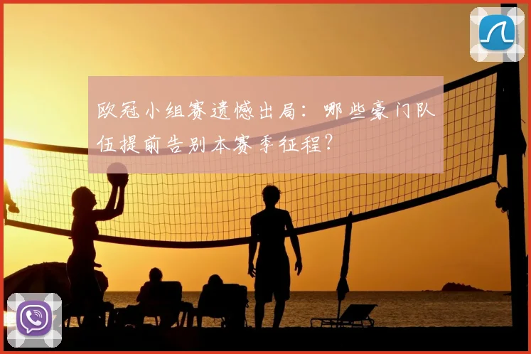 欧冠小组赛遗憾出局：哪些豪门队伍提前告别本赛季征程？