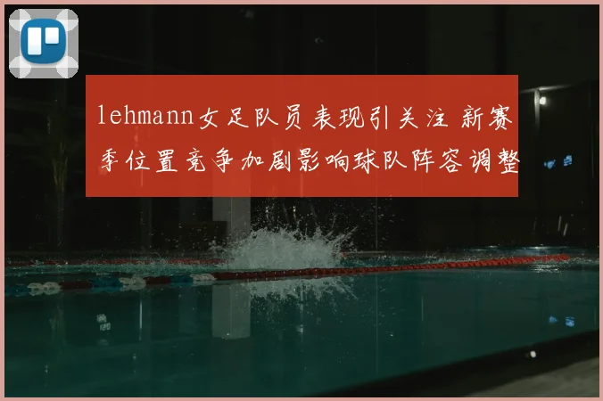 lehmann女足队员表现引关注 新赛季位置竞争加剧影响球队阵容调整