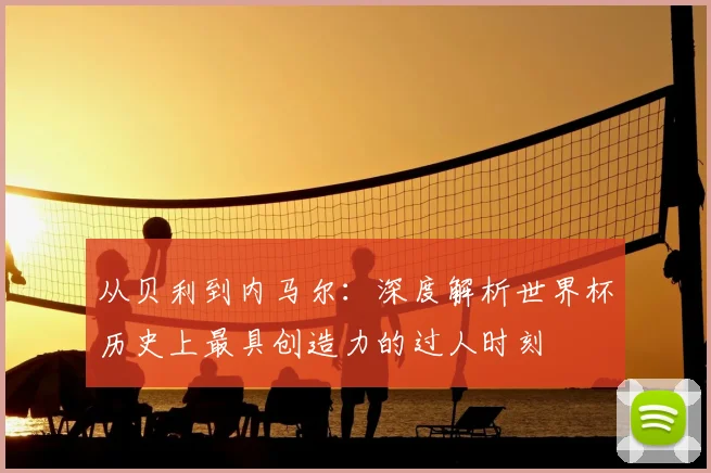 从贝利到内马尔：深度解析世界杯历史上最具创造力的过人时刻